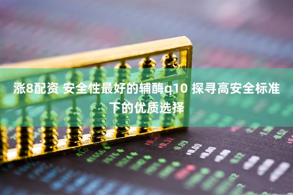 涨8配资 安全性最好的辅酶q10 探寻高安全标准下的优质选择