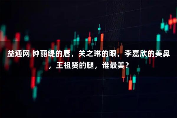 益通网 钟丽缇的唇，关之琳的眼，李嘉欣的美鼻，王祖贤的腿，谁最美？