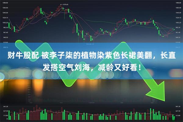 财牛股配 被李子柒的植物染紫色长裙美翻，长直发搭空气刘海，减龄又好看！