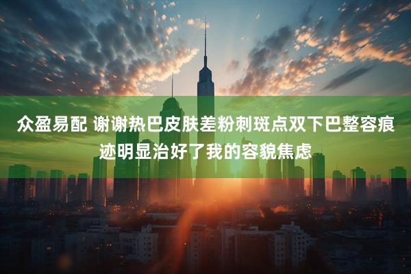 众盈易配 谢谢热巴皮肤差粉刺斑点双下巴整容痕迹明显治好了我的容貌焦虑