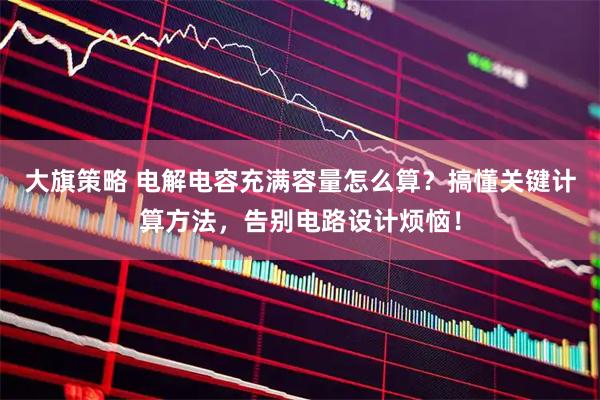 大旗策略 电解电容充满容量怎么算？搞懂关键计算方法，告别电路设计烦恼！