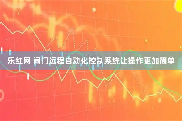 乐红网 闸门远程自动化控制系统让操作更加简单
