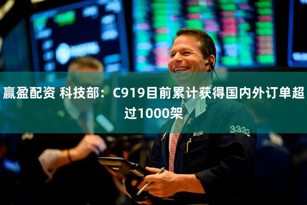 赢盈配资 科技部：C919目前累计获得国内外订单超过1000架