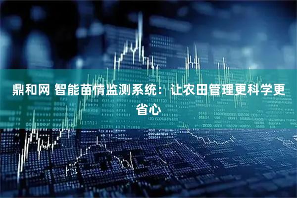 鼎和网 智能苗情监测系统：让农田管理更科学更省心