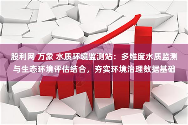 股利网 万象 水质环境监测站：多维度水质监测与生态环境评估结合，夯实环境治理数据基础