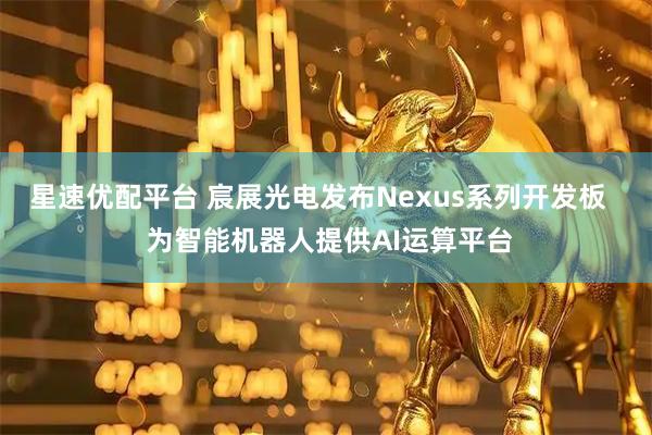 星速优配平台 宸展光电发布Nexus系列开发板   为智能机器人提供AI运算平台