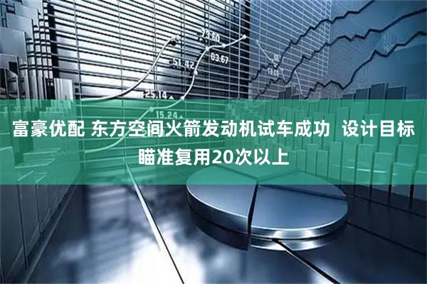 富豪优配 东方空间火箭发动机试车成功  设计目标瞄准复用20次以上