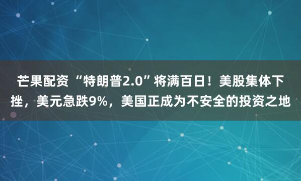 芒果配资 “特朗普2.0”将满百日！美股集体下挫，美元急跌9%，美国正成为不安全的投资之地