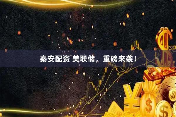 秦安配资 美联储，重磅来袭！