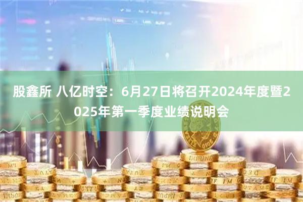 股鑫所 八亿时空：6月27日将召开2024年度暨2025年第一季度业绩说明会