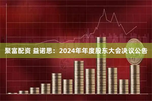 聚富配资 益诺思：2024年年度股东大会决议公告