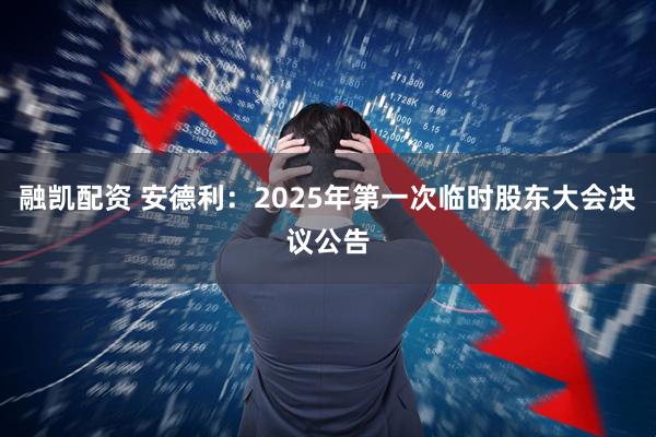 融凯配资 安德利：2025年第一次临时股东大会决议公告