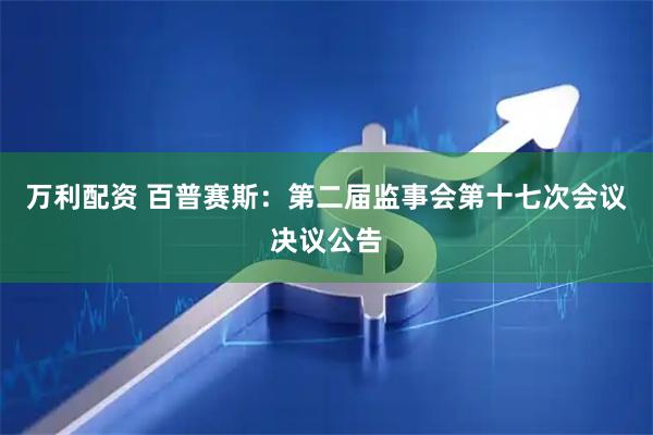 万利配资 百普赛斯：第二届监事会第十七次会议决议公告