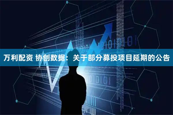 万利配资 协创数据：关于部分募投项目延期的公告