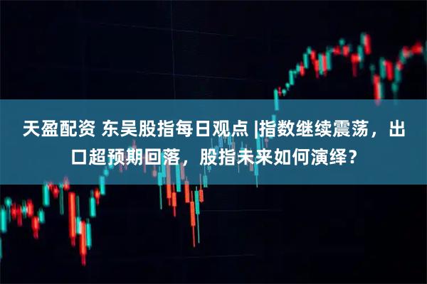 天盈配资 东吴股指每日观点 |指数继续震荡，出口超预期回落，股指未来如何演绎？