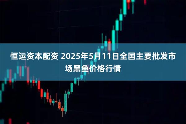 恒运资本配资 2025年5月11日全国主要批发市场黑鱼价格行情
