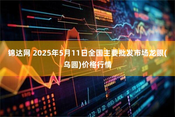 锦达网 2025年5月11日全国主要批发市场龙眼(乌圆)价格行情