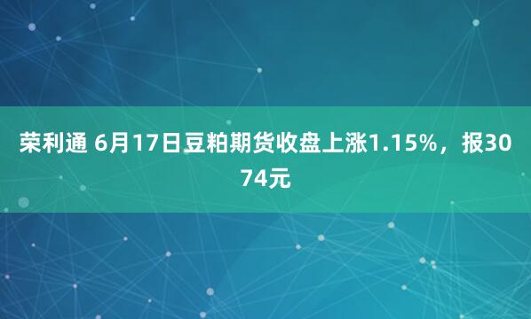 荣利通 6月17日豆粕期货收盘上涨1.15%，报3074元