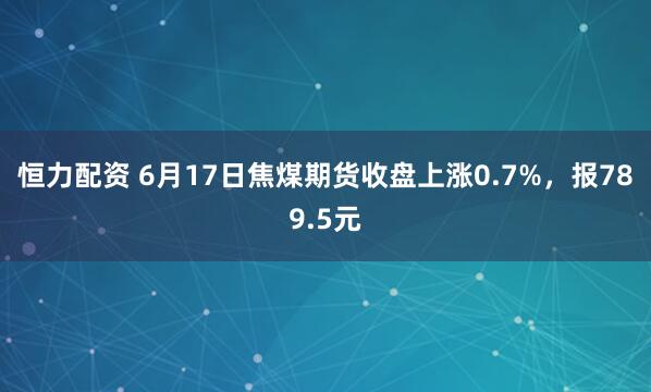 恒力配资 6月17日焦煤期货收盘上涨0.7%，报789.5元