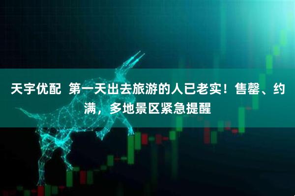 天宇优配  第一天出去旅游的人已老实！售罄、约满，多地景区紧急提醒