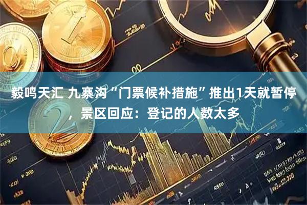 毅鸣天汇 九寨沟“门票候补措施”推出1天就暂停，景区回应：登记的人数太多