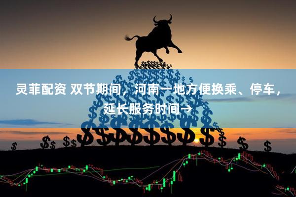 灵菲配资 双节期间，河南一地方便换乘、停车，延长服务时间→