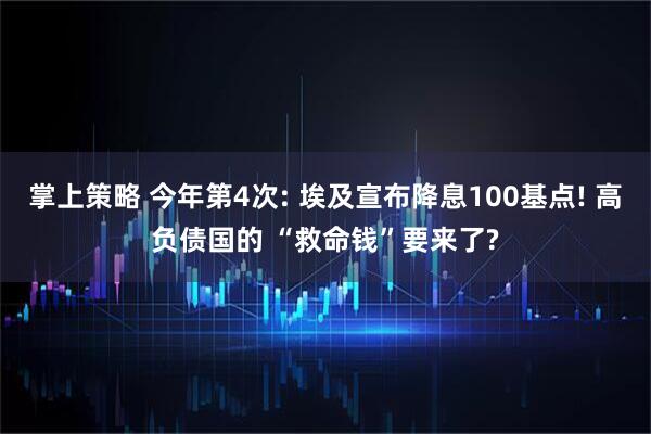 掌上策略 今年第4次: 埃及宣布降息100基点! 高负债国的 “救命钱”要来了?