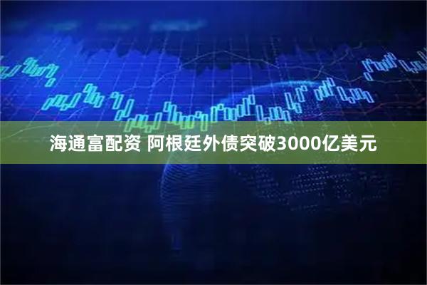 海通富配资 阿根廷外债突破3000亿美元