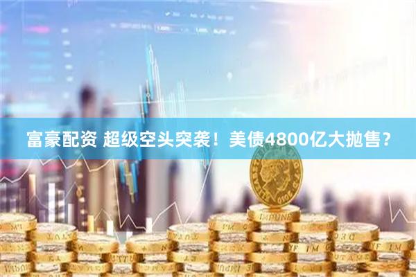 富豪配资 超级空头突袭！美债4800亿大抛售？