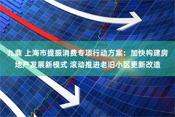 九鼎 上海市提振消费专项行动方案：加快构建房地产发展新模式 滚动推进老旧小区更新改造
