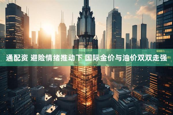 通配资 避险情绪推动下 国际金价与油价双双走强