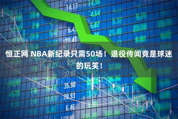 恒正网 NBA新纪录只需50场！退役传闻竟是球迷的玩笑！