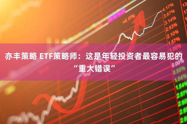 亦丰策略 ETF策略师：这是年轻投资者最容易犯的“重大错误”