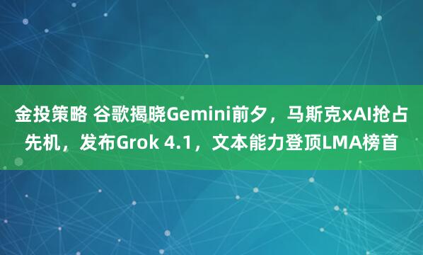 金投策略 谷歌揭晓Gemini前夕，马斯克xAI抢占先机，发布Grok 4.1，文本能力登顶LMA榜首