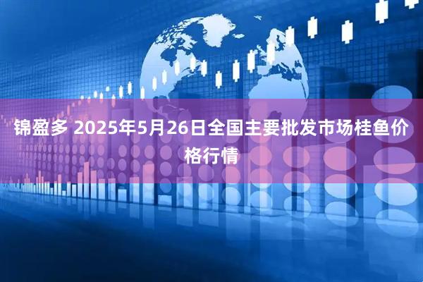 锦盈多 2025年5月26日全国主要批发市场桂鱼价格行情