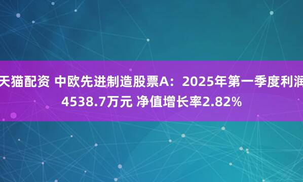 天猫配资 中欧先进制造股票A：2025年第一季度利润4538.7万元 净值增长率2.82%