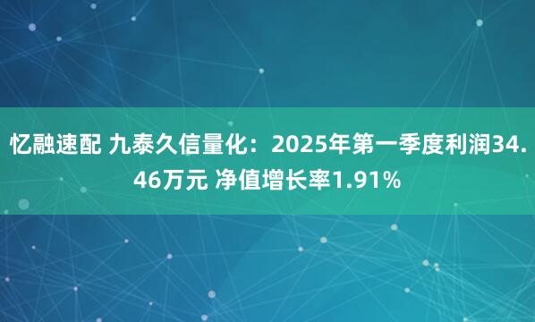 忆融速配 九泰久信量化：2025年第一季度利润34.46万元 净值增长率1.91%