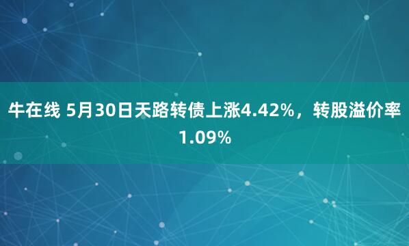 牛在线 5月30日天路转债上涨4.42%,转股溢价率1.09%