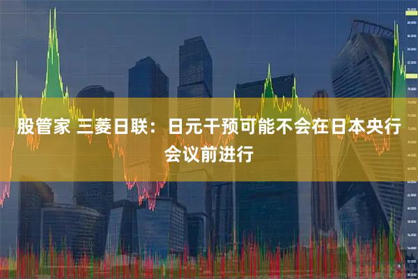 股管家 三菱日联：日元干预可能不会在日本央行会议前进行