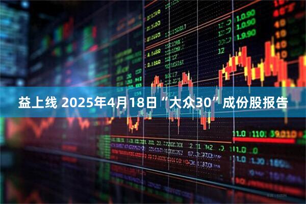 益上线 2025年4月18日“大众30”成份股报告