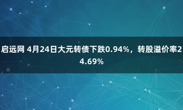 启远网 4月24日大元转债下跌0.94%，转股溢价率24.69%