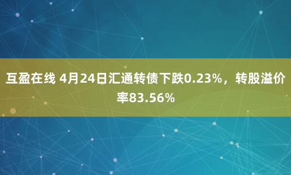 互盈在线 4月24日汇通转债下跌0.23%，转股溢价率83.56%