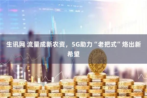 生讯网 流量成新农资，5G助力“老把式”烙出新希望