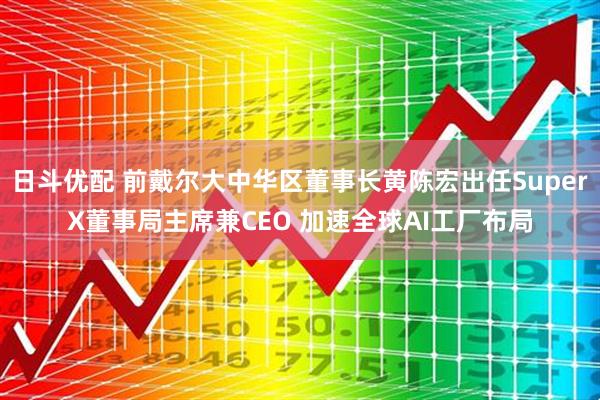 日斗优配 前戴尔大中华区董事长黄陈宏出任SuperX董事局主席兼CEO 加速全球AI工厂布局