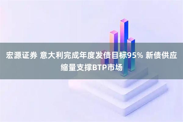 宏源证券 意大利完成年度发债目标95% 新债供应缩量支撑BTP市场
