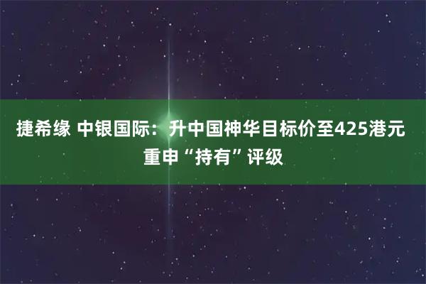 捷希缘 中银国际：升中国神华目标价至425港元 重申“持有”评级