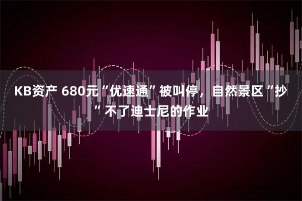 KB资产 680元“优速通”被叫停，自然景区“抄”不了迪士尼的作业
