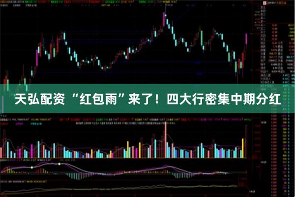 天弘配资 “红包雨”来了！四大行密集中期分红