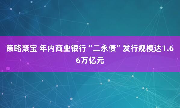 策略聚宝 年内商业银行“二永债”发行规模达1.66万亿元