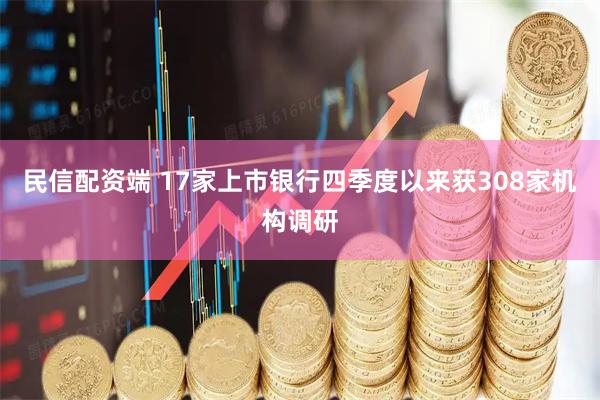 民信配资端 17家上市银行四季度以来获308家机构调研